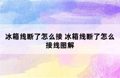 冰箱线断了怎么接 冰箱线断了怎么接线图解